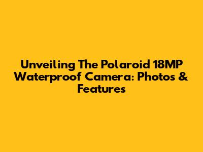 Unveiling The Polaroid 18MP Waterproof Camera: Photos & Features