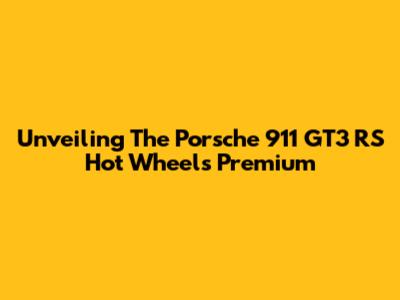 Unveiling The Porsche 911 GT3 RS Hot Wheels Premium