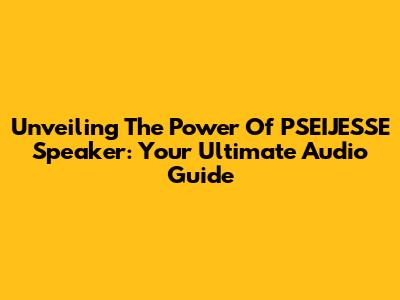 Unveiling The Power Of PSEIJESSE Speaker: Your Ultimate Audio Guide
