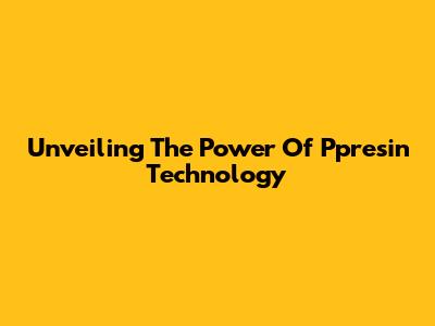Unveiling The Power Of Ppresin Technology