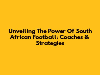 Unveiling The Power Of South African Football: Coaches & Strategies