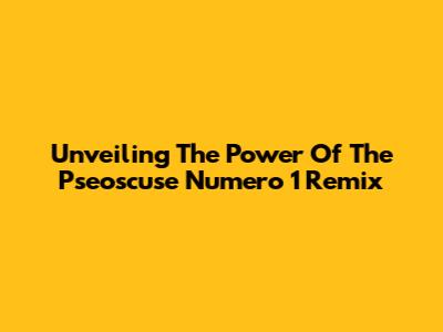 Unveiling The Power Of The 'Pseoscuse Numero 1 Remix'