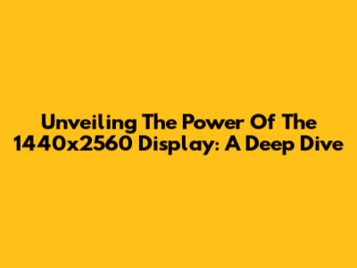 Unveiling The Power Of The 1440x2560 Display: A Deep Dive