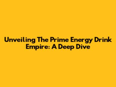Unveiling The Prime Energy Drink Empire: A Deep Dive