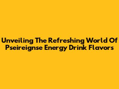 Unveiling The Refreshing World Of Pseireignse Energy Drink Flavors