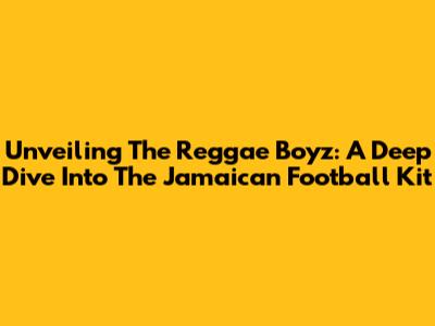 Unveiling The Reggae Boyz: A Deep Dive Into The Jamaican Football Kit