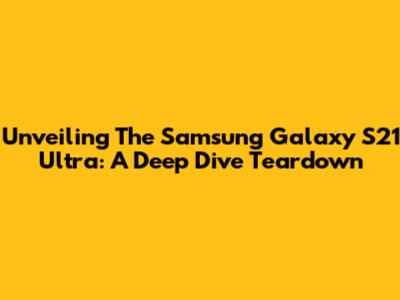 Unveiling The Samsung Galaxy S21 Ultra: A Deep Dive Teardown