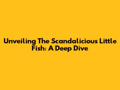 Unveiling The Scandalicious Little Fish: A Deep Dive