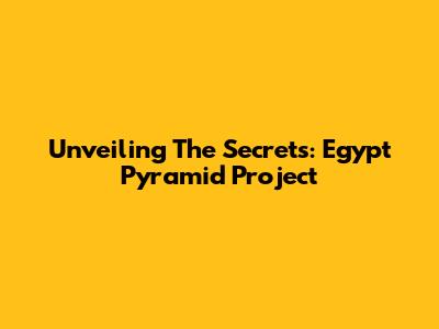 Unveiling The Secrets: Egypt Pyramid Project