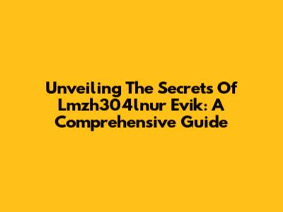 Unveiling The Secrets Of Lmzh304lnur Evik: A Comprehensive Guide