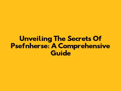 Unveiling The Secrets Of Psefnherse: A Comprehensive Guide