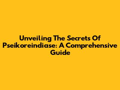 Unveiling The Secrets Of Pseikoreindiase: A Comprehensive Guide