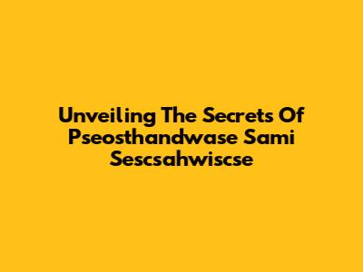 Unveiling The Secrets Of Pseosthandwase Sami Sescsahwiscse