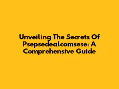 Unveiling The Secrets Of Psepsedealcomsese: A Comprehensive Guide