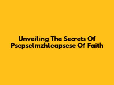 Unveiling The Secrets Of Psepselmzhleapsese Of Faith