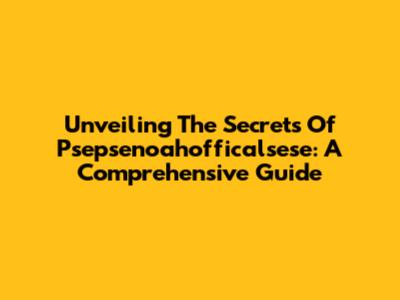 Unveiling The Secrets Of Psepsenoahofficalsese: A Comprehensive Guide