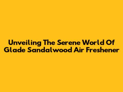 Unveiling The Serene World Of Glade Sandalwood Air Freshener