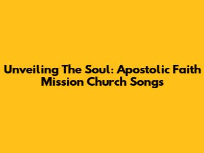 Unveiling The Soul: Apostolic Faith Mission Church Songs