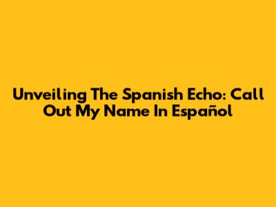 Unveiling The Spanish Echo: 'Call Out My Name' In Español