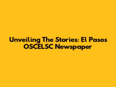Unveiling The Stories: El Paso's OSCELSC Newspaper