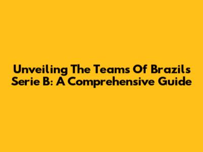 Unveiling The Teams Of Brazil's Serie B: A Comprehensive Guide