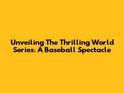 Unveiling The Thrilling World Series: A Baseball Spectacle