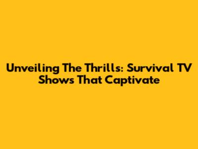Unveiling The Thrills: Survival TV Shows That Captivate