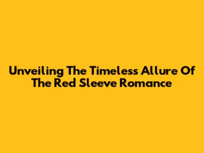 Unveiling The Timeless Allure Of 'The Red Sleeve' Romance