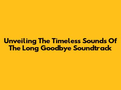 Unveiling The Timeless Sounds Of 'The Long Goodbye' Soundtrack