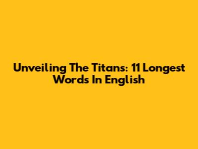Unveiling The Titans: 11 Longest Words In English