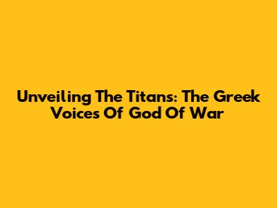 Unveiling The Titans: The Greek Voices Of God Of War
