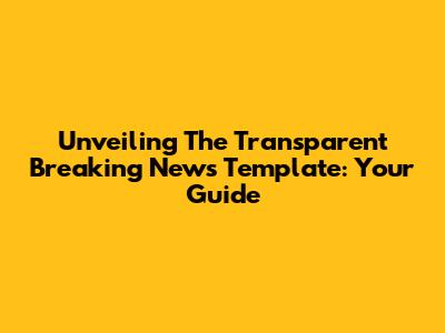 Unveiling The Transparent Breaking News Template: Your Guide