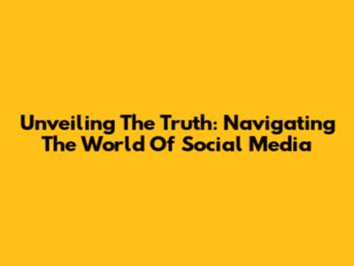 Unveiling The Truth: Navigating The World Of Social Media