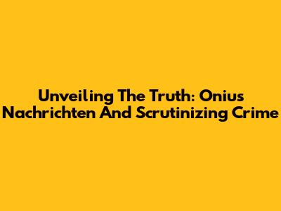 Unveiling The Truth: Onius Nachrichten And Scrutinizing Crime