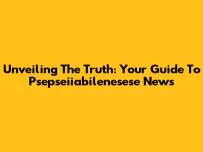 Unveiling The Truth: Your Guide To Psepseiiabilenesese News
