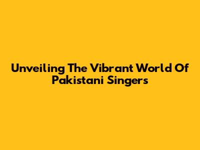 Unveiling The Vibrant World Of Pakistani Singers
