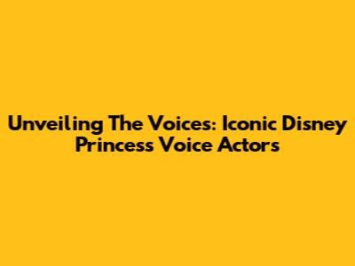 Unveiling The Voices: Iconic Disney Princess Voice Actors