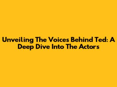 Unveiling The Voices Behind Ted: A Deep Dive Into The Actors