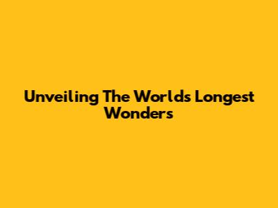 Unveiling The World's Longest Wonders