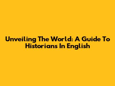 Unveiling The World: A Guide To Historians In English