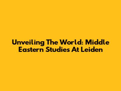 Unveiling The World: Middle Eastern Studies At Leiden