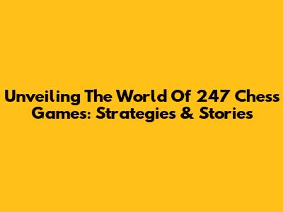 Unveiling The World Of 247 Chess Games: Strategies & Stories