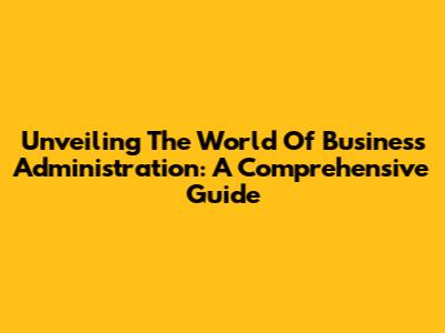 Unveiling The World Of Business Administration: A Comprehensive Guide