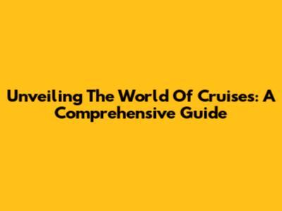 Unveiling The World Of Cruises: A Comprehensive Guide