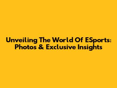 Unveiling The World Of ESports: Photos & Exclusive Insights