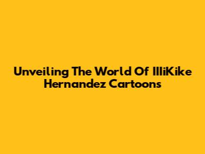 Unveiling The World Of IIIiKike Hernandez Cartoons
