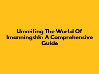 Unveiling The World Of Imanningshk: A Comprehensive Guide