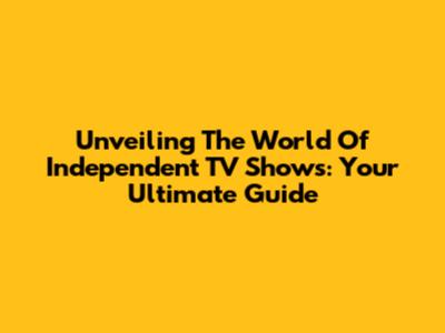 Unveiling The World Of Independent TV Shows: Your Ultimate Guide