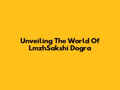 Unveiling The World Of LmzhSakshi Dogra
