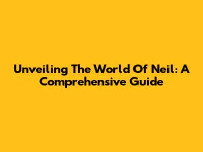 Unveiling The World Of Neil: A Comprehensive Guide